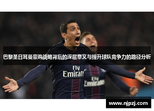 巴黎圣日耳曼豪购战略背后的深层意义与提升球队竞争力的路径分析