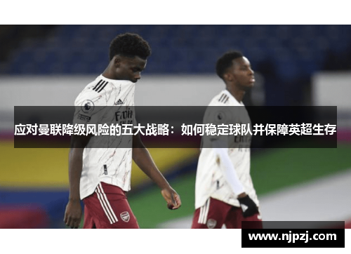 应对曼联降级风险的五大战略：如何稳定球队并保障英超生存